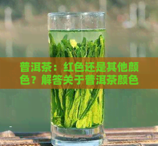 普洱茶：红色还是其他颜色？解答关于普洱茶颜色的疑问