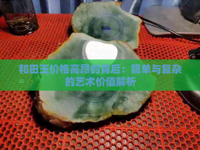 和田玉价格高昂的背后：简单与复杂的艺术价值解析