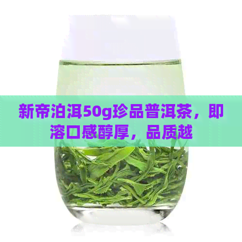 新帝泊洱50g珍品普洱茶，即溶口感醇厚，品质越