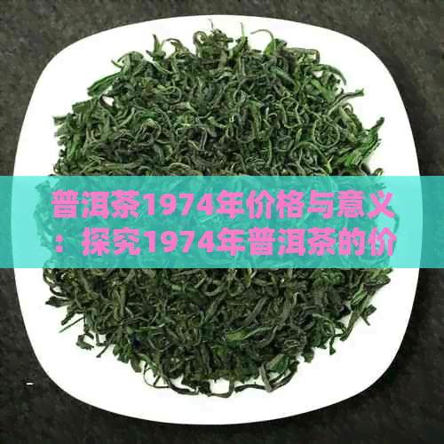 普洱茶1974年价格与意义：探究1974年普洱茶的价值与背景