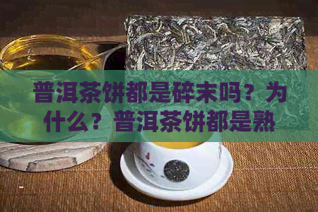 普洱茶饼都是碎末吗？为什么？普洱茶饼都是熟茶吗？