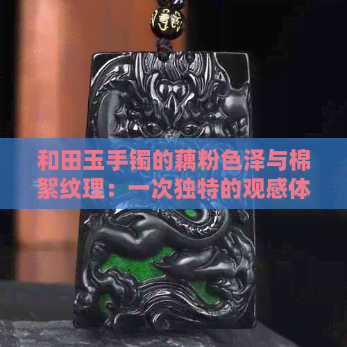 和田玉手镯的藕粉色泽与棉絮纹理：一次独特的观感体验