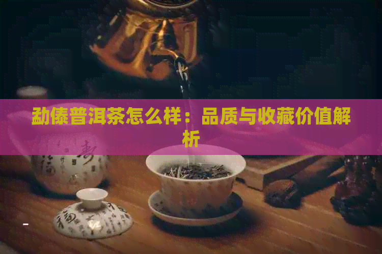 勐傣普洱茶怎么样：品质与收藏价值解析