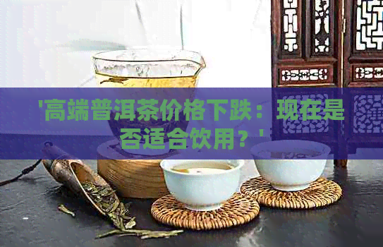 '高端普洱茶价格下跌：现在是否适合饮用？'