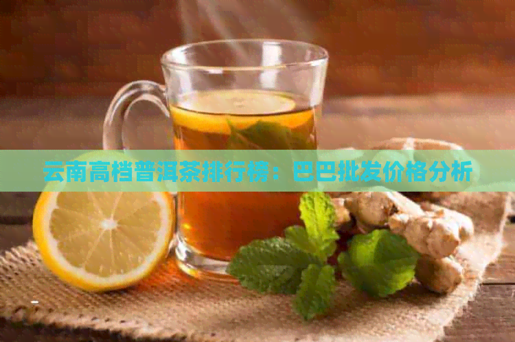 云南高档普洱茶排行榜：巴巴批发价格分析