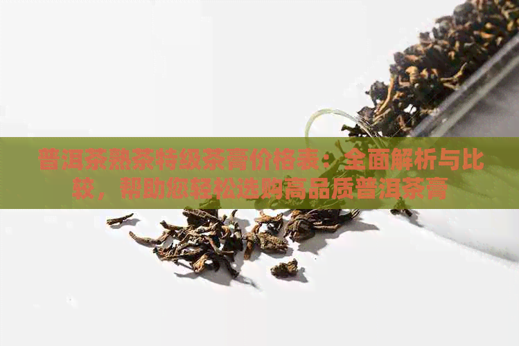 普洱茶熟茶特级茶膏价格表：全面解析与比较，帮助您轻松选购高品质普洱茶膏