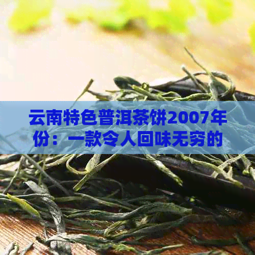 云南特色普洱茶饼2007年份：一款令人回味无穷的茶艺珍品