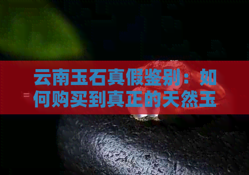 云南玉石真假鉴别：如何购买到真正的天然玉石？