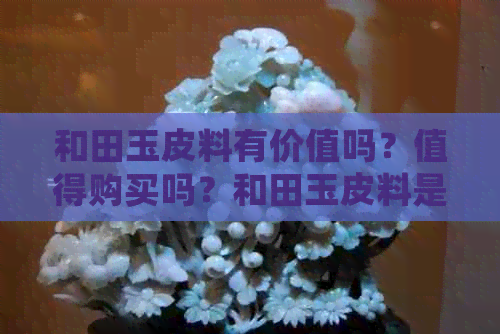 和田玉皮料有价值吗？值得购买吗？和田玉皮料是什么含义？