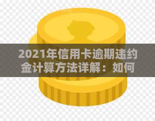 2021年信用卡逾期违约金计算方法详解：如何避免高额费用及期利息？