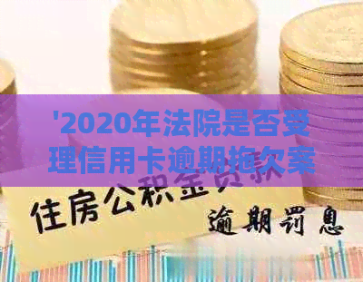 '2020年法院是否受理信用卡逾期拖欠案件：判决与处理'