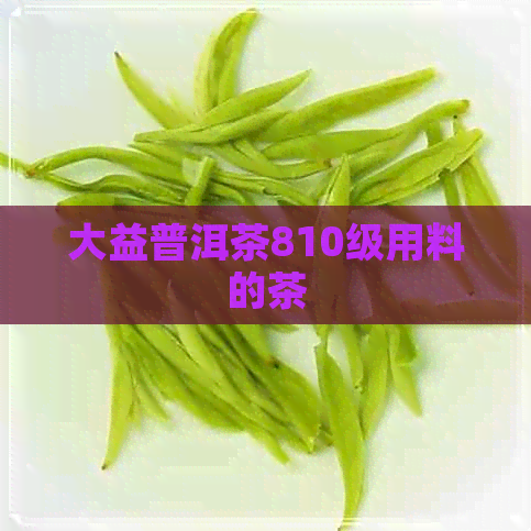 大益普洱茶810级用料的茶