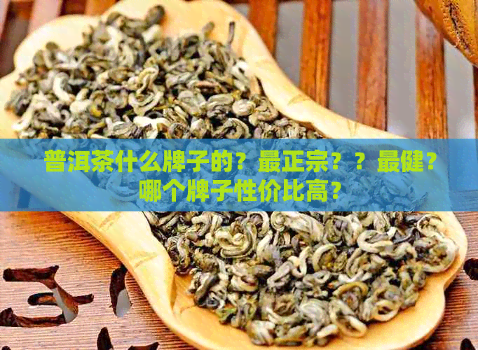 普洱茶什么牌子的？最正宗？？最健？哪个牌子性价比高？