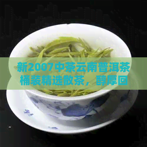 新2007中茶云南普洱茶桶装精选散茶，醇厚回的熟茶口感