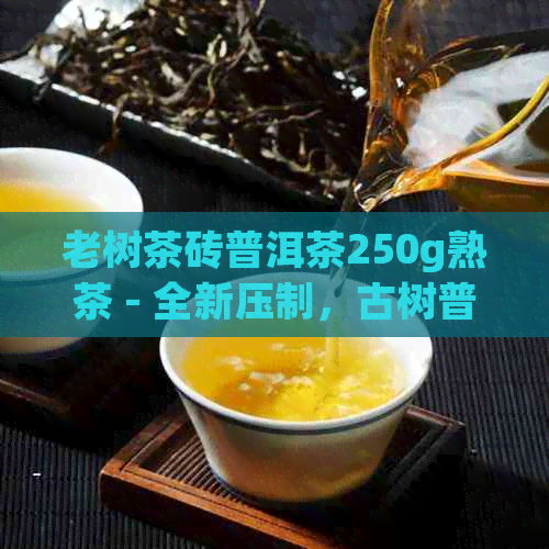 老树茶砖普洱茶250g熟茶 - 全新压制，古树普洱熟茶饼