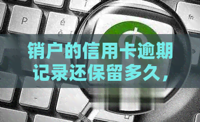 销户的信用卡逾期记录还保留多久，注销的信用卡逾期能销掉吗？