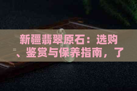 新疆翡翠原石：选购、鉴赏与保养指南，了解如何挑选和照顾您的翡翠宝石