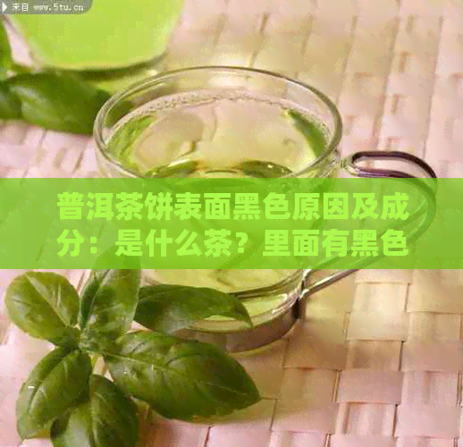 普洱茶饼表面黑色原因及成分：是什么茶？里面有黑色颗粒吗？