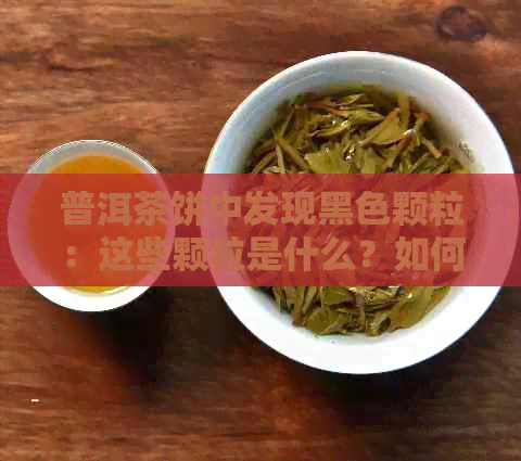 普洱茶饼中发现黑色颗粒：这些颗粒是什么？如何鉴别与影响？