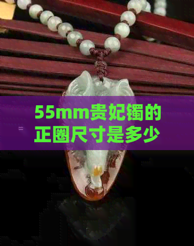 55mm贵妃镯的正圈尺寸是多少？如何选择合适的尺寸？