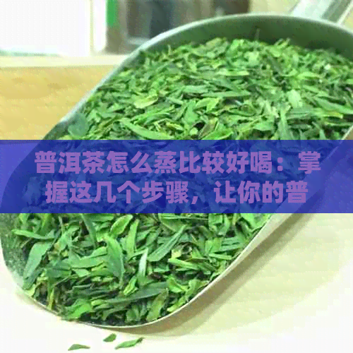 普洱茶怎么蒸比较好喝：掌握这几个步骤，让你的普洱茶更美味！