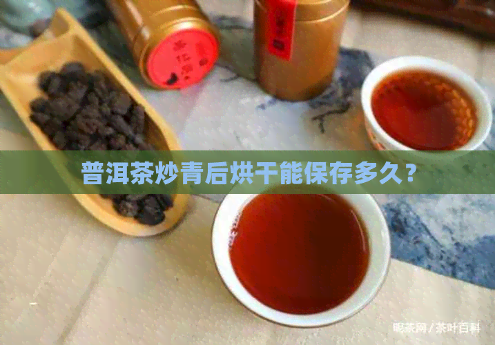 普洱茶炒青后烘干能保存多久？