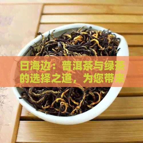 日海边：普洱茶与绿茶的选择之道，为您带来消暑饮品