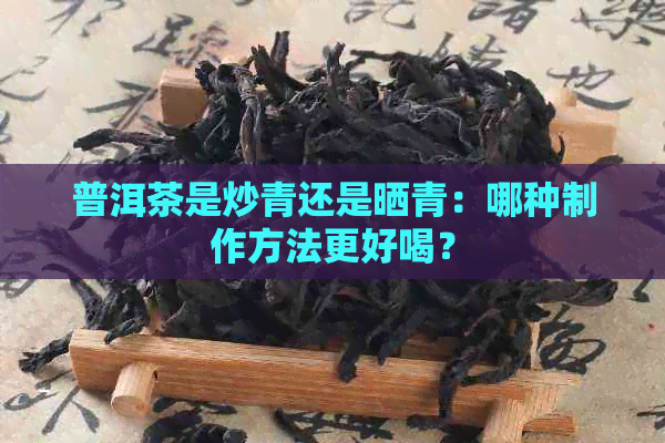 普洱茶是炒青还是晒青：哪种制作方法更好喝？