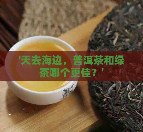 '天去海边，普洱茶和绿茶哪个更佳？'