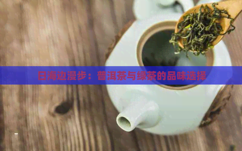 日海边漫步：普洱茶与绿茶的品味选择