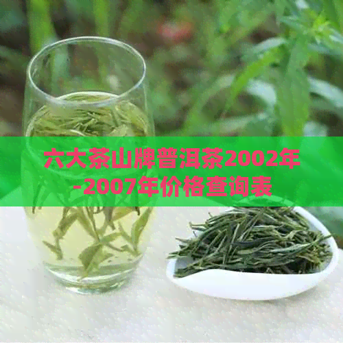 六大茶山牌普洱茶2002年-2007年价格查询表