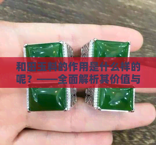 和田玉料的作用是什么样的呢？——全面解析其价值与用途