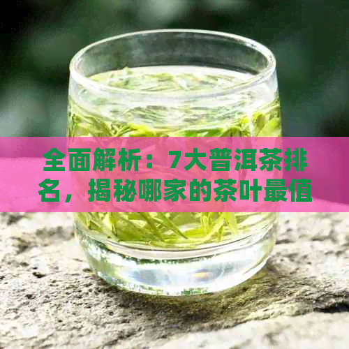 全面解析：7大普洱茶排名，揭秘哪家的茶叶最值得收藏与品鉴