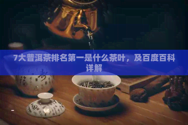 7大普洱茶排名之一是什么茶叶，及百度百科详解