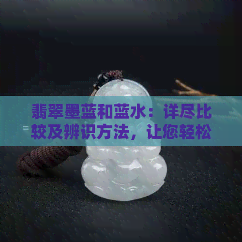 翡翠墨蓝和蓝水：详尽比较及辨识方法，让您轻松掌握两者差异