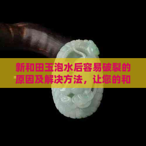 新和田玉泡水后容易破裂的原因及解决方法，让您的和田玉更耐用！