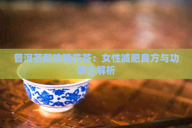 普洱茶配玫瑰花茶：女性减肥良方与功效全解析