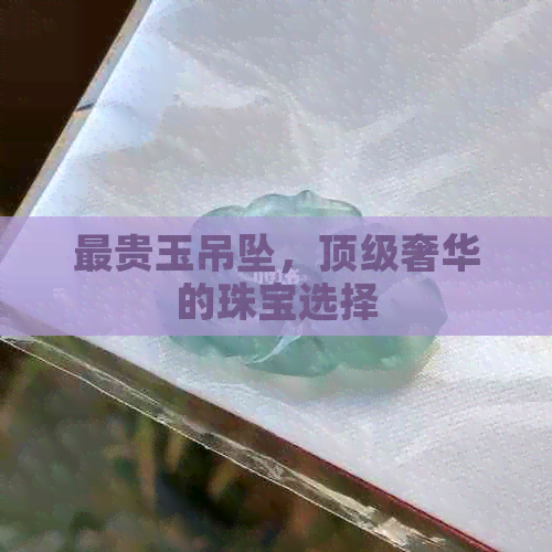 最贵玉吊坠，顶级奢华的珠宝选择