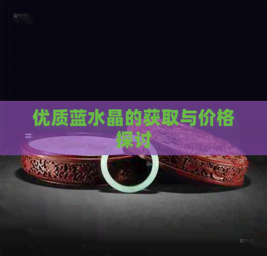 优质蓝水晶的获取与价格探讨