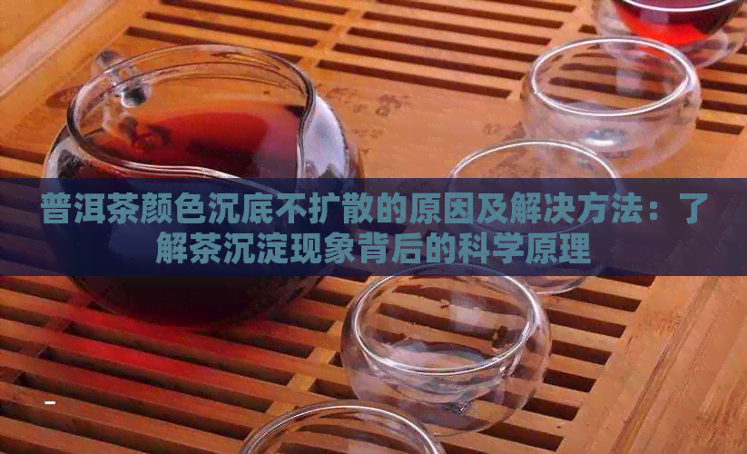 普洱茶颜色沉底不扩散的原因及解决方法：了解茶沉淀现象背后的科学原理