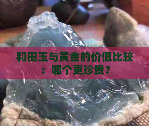 和田玉与黄金的价值比较：哪个更珍贵？