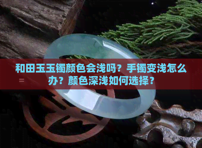 和田玉玉镯颜色会浅吗？手镯变浅怎么办？颜色深浅如何选择？