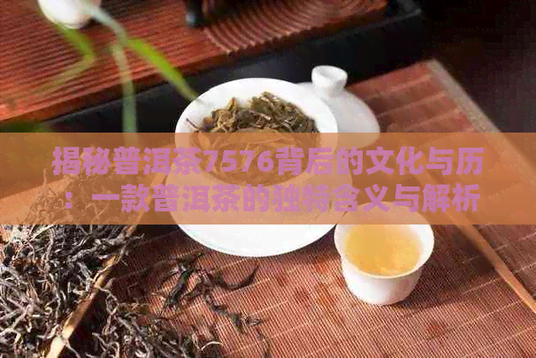 揭秘普洱茶7576背后的文化与历：一款普洱茶的独特含义与解析