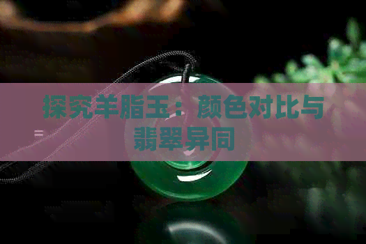 探究羊脂玉：颜色对比与翡翠异同