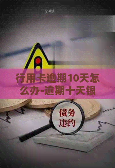 行用卡逾期10天怎么办-逾期十天银行要求还清信用卡