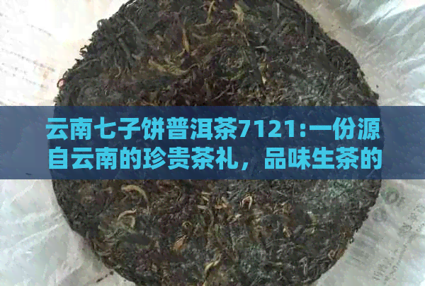 云南七子饼普洱茶7121:一份源自云南的珍贵茶礼，品味生茶的醇厚与独特