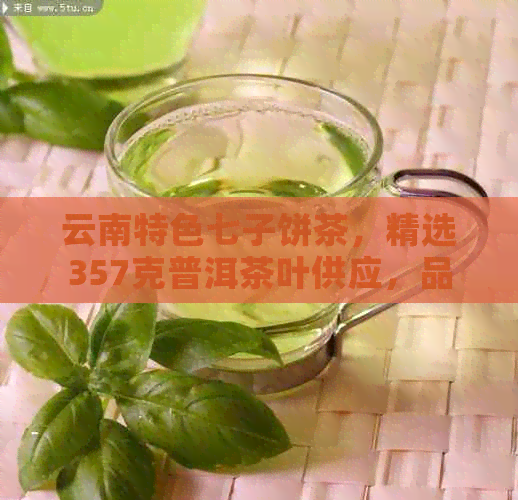 云南特色七子饼茶，精选357克普洱茶叶供应，品质优良，价格实