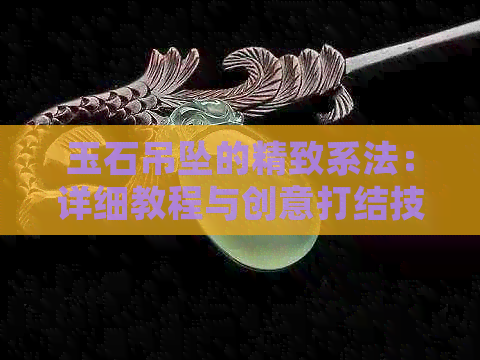 玉石吊坠的精致系法：详细教程与创意打结技巧