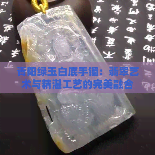 青阳绿玉白底手镯：翡翠艺术与精湛工艺的完美融合