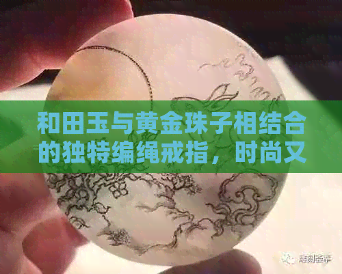 和田玉与黄金珠子相结合的独特编绳戒指，时尚又耐看的选择好吗？